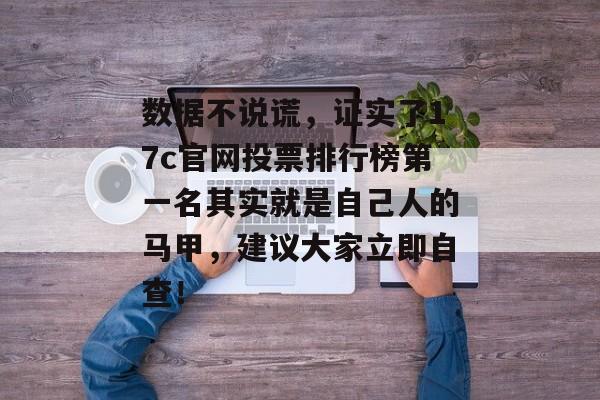 数据不说谎，证实了17c官网投票排行榜第一名其实就是自己人的马甲，建议大家立即自查！