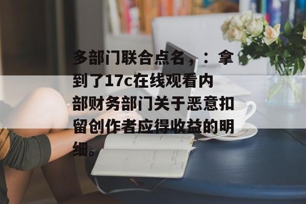 多部门联合点名，：拿到了17c在线观看内部财务部门关于恶意扣留创作者应得收益的明细。