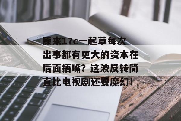 原来17c一起草每次出事都有更大的资本在后面捂嘴？这波反转简直比电视剧还要魔幻！