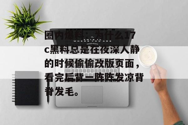 圈内爆料：为什么17c黑料总是在夜深人静的时候偷偷改版页面，看完后背一阵阵发凉背脊发毛。