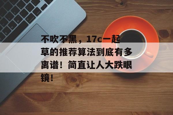 不吹不黑，17c一起草的推荐算法到底有多离谱！简直让人大跌眼镜！