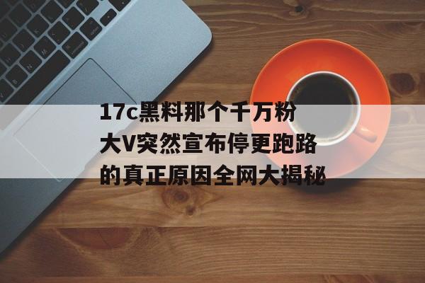 17c黑料那个千万粉大V突然宣布停更跑路的真正原因全网大揭秘