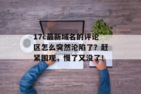 17c最新域名的评论区怎么突然沦陷了？赶紧围观，慢了又没了！