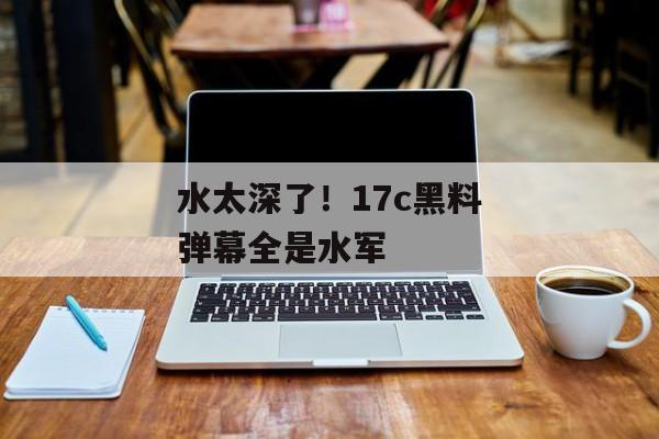 水太深了！17c黑料弹幕全是水军